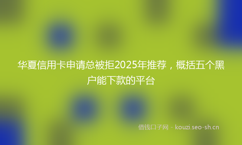 华夏信用卡申请总被拒2025年推荐，概括五个黑户能下款的平台