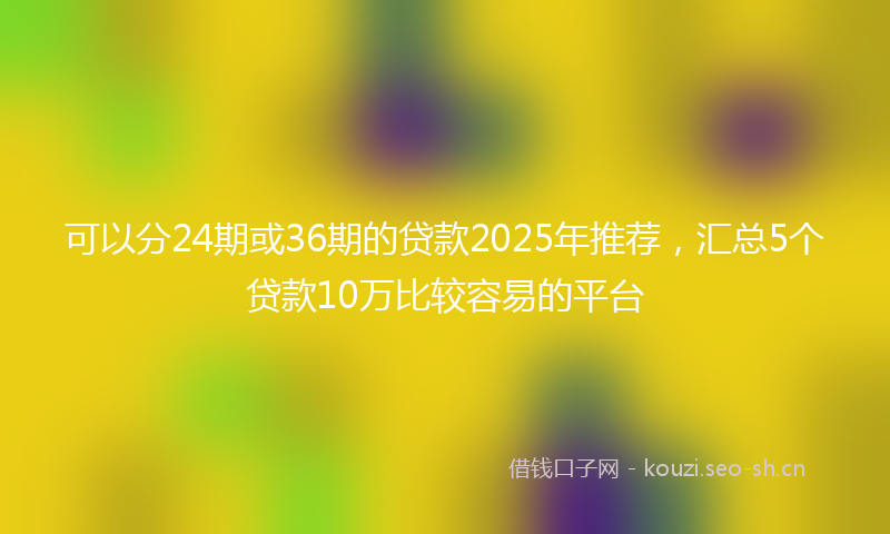 可以分24期或36期的贷款2025年推荐,汇总5个贷款10万比较容易的平台