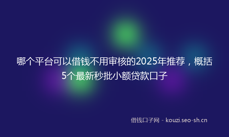 哪个平台可以借钱不用审核的2025年推荐，概括5个最新秒批小额贷款口子