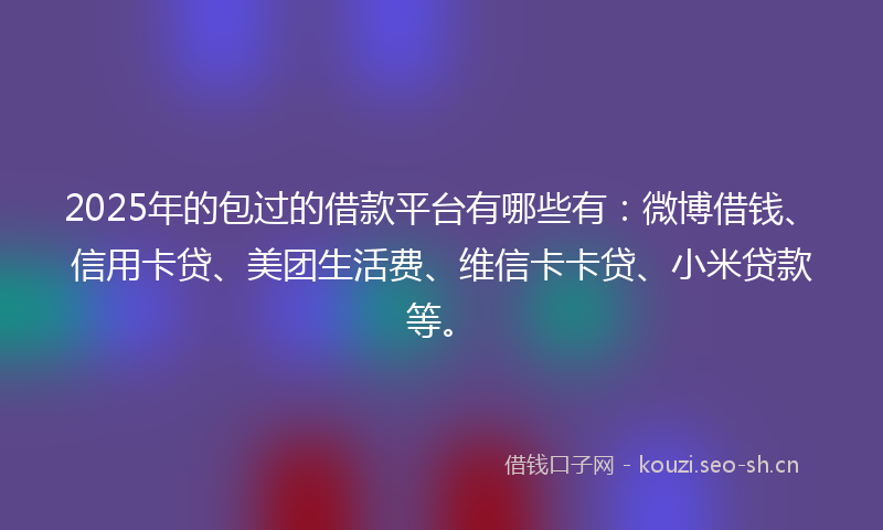 2025年的包过的借款平台有哪些有：微博借钱、信用卡贷、美团生活费、维信卡卡贷、小米贷款等。