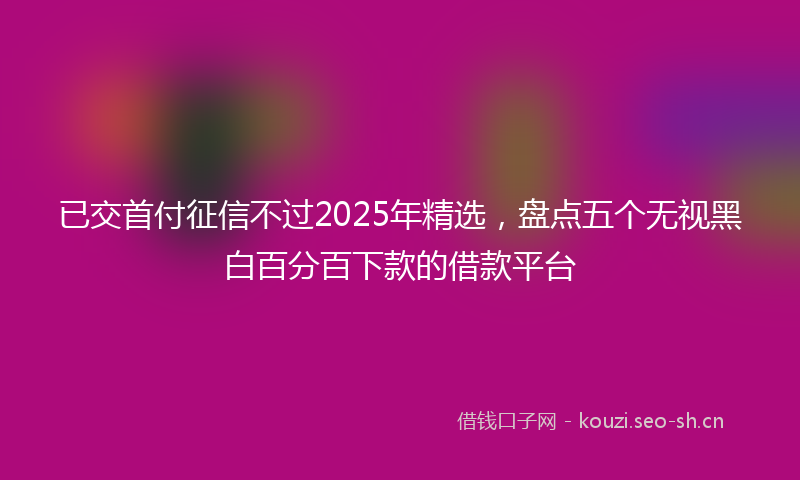 已交首付征信不过2025年精选，盘点五个无视黑白百分百下款的借款平台