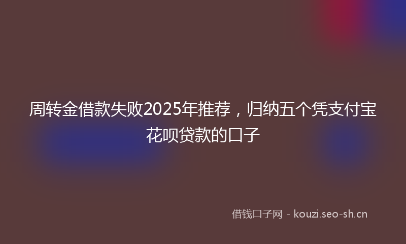 周转金借款失败2025年推荐，归纳五个凭支付宝花呗贷款的口子