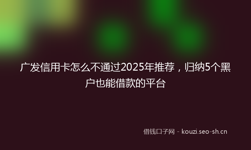 广发信用卡怎么不通过2025年推荐，归纳5个黑户也能借款的平台