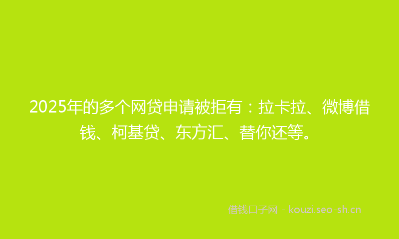2025年的多个网贷申请被拒有：拉卡拉、微博借钱、柯基贷、东方汇、替你还等。