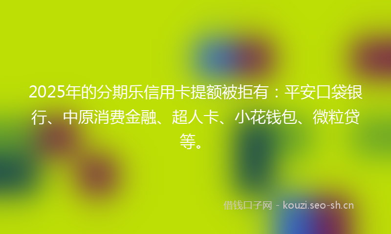 2025年的分期乐信用卡提额被拒有：平安口袋银行、中原消费金融、超人卡、小花钱包、微粒贷等。