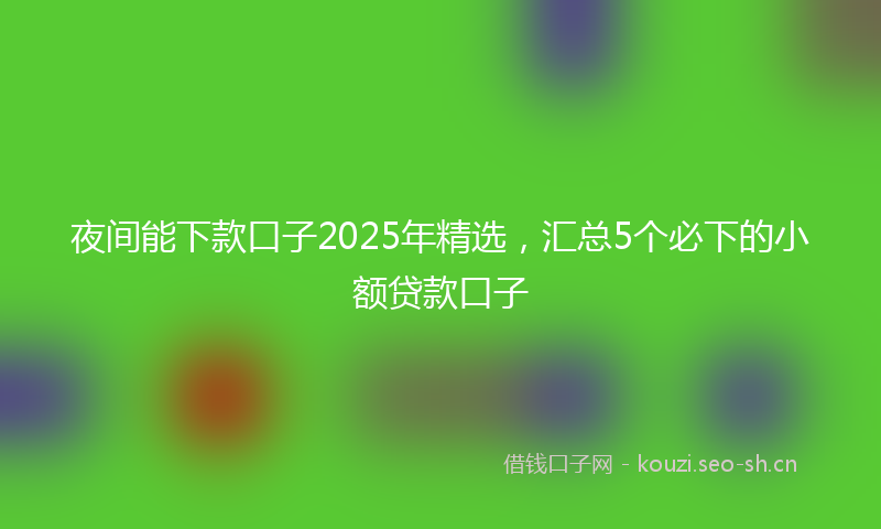 夜间能下款口子2025年精选，汇总5个必下的小额贷款口子