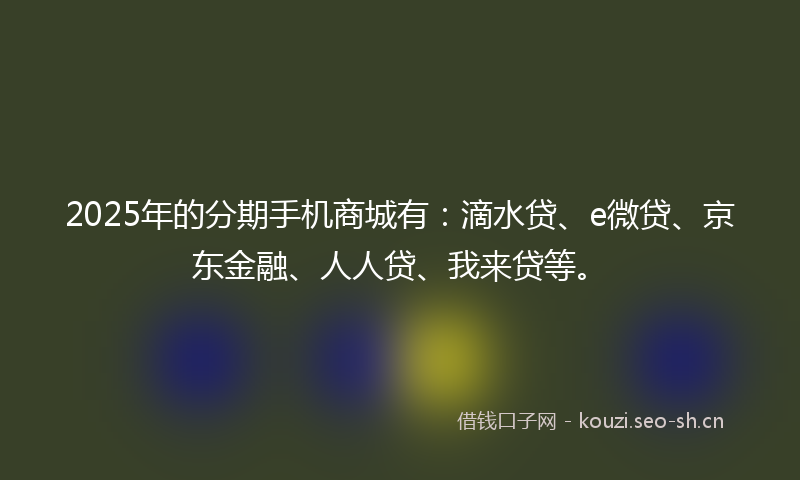 2025年的分期手机商城有：滴水贷、e微贷、京东金融、人人贷、我来贷等。