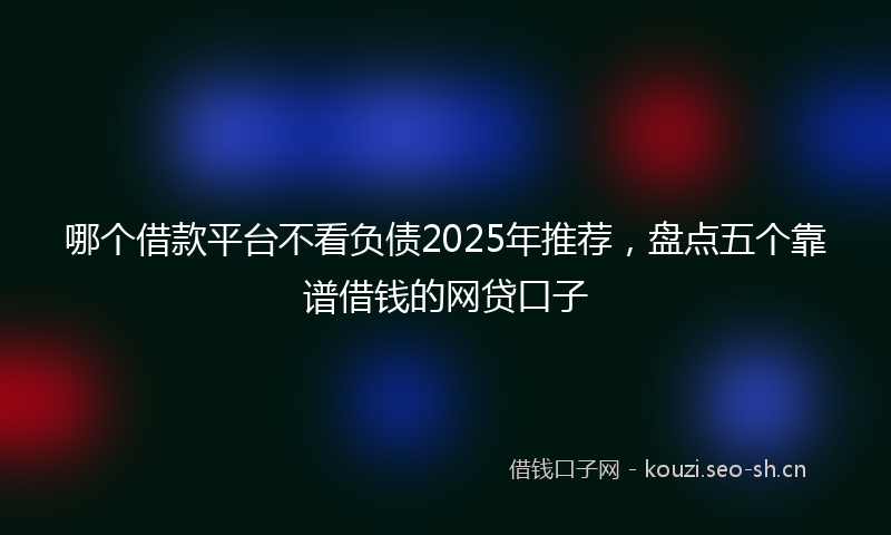 哪个借款平台不看负债2025年推荐，盘点五个靠谱借钱的网贷口子