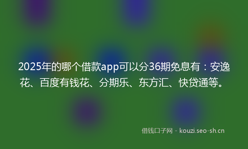 2025年的哪个借款app可以分36期免息有：安逸花、百度有钱花、分期乐、东方汇、快贷通等。