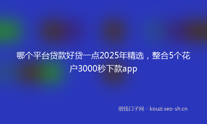 哪个平台贷款好贷一点2025年精选,整合5个花户3000秒下款app