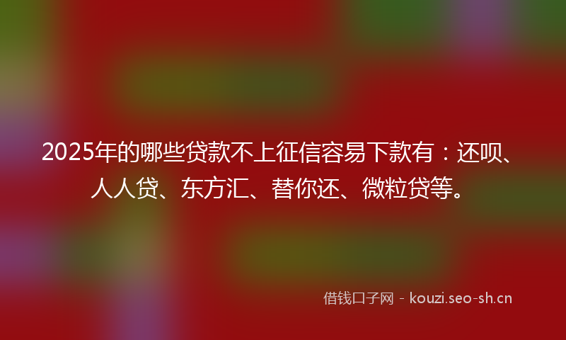 2025年的哪些贷款不上征信容易下款有：还呗、人人贷、东方汇、替你还、微粒贷等。