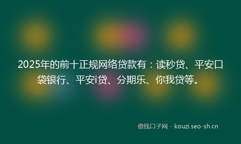 2025年的前十正规网络贷款有：读秒贷、平安口袋银行、平安i贷、分期乐、你我贷等。