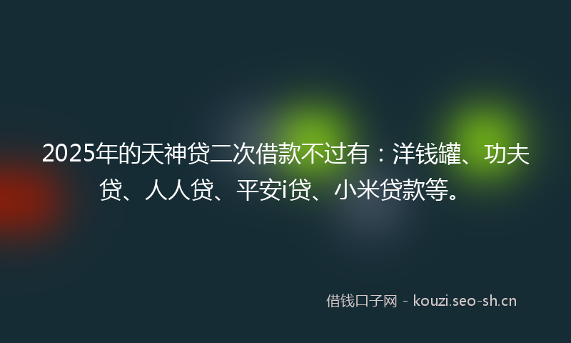 2025年的天神贷二次借款不过有：洋钱罐、功夫贷、人人贷、平安i贷、小米贷款等。