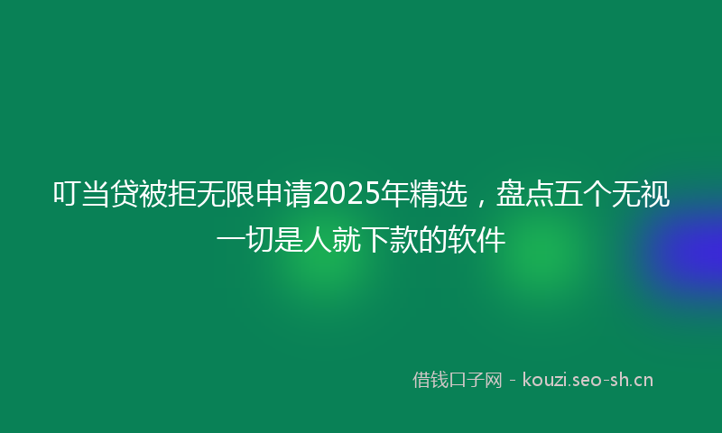 叮当贷被拒无限申请2025年精选，盘点五个无视一切是人就下款的软件
