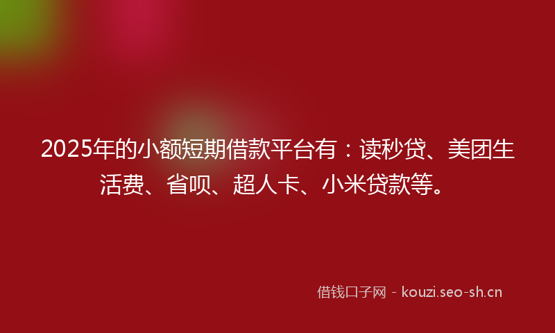 2025年的小额短期借款平台有：读秒贷、美团生活费、省呗、超人卡、小米贷款等。