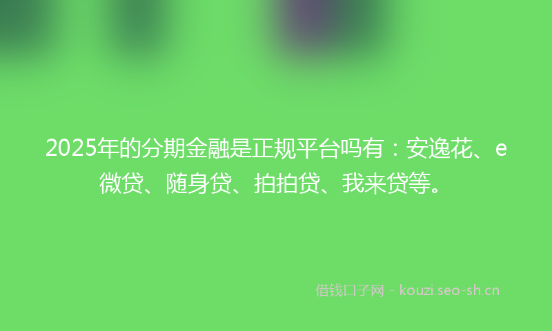 2025年的分期金融是正规平台吗有：安逸花、e微贷、随身贷、拍拍贷、我来贷等。