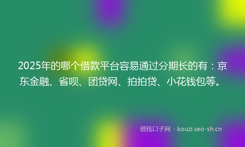 2025年的哪个借款平台容易通过分期长的有：京东金融、省呗、团贷网、拍拍贷、小花钱包等。