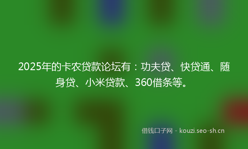 2025年的卡农贷款论坛有：功夫贷、快贷通、随身贷、小米贷款、360借条等。