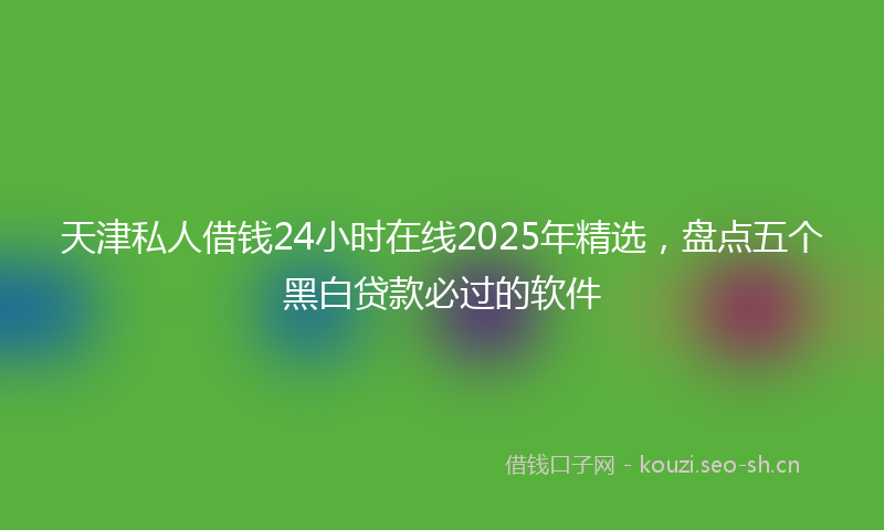 天津私人借钱24小时在线2025年精选,盘点五个黑白贷款必过的软件