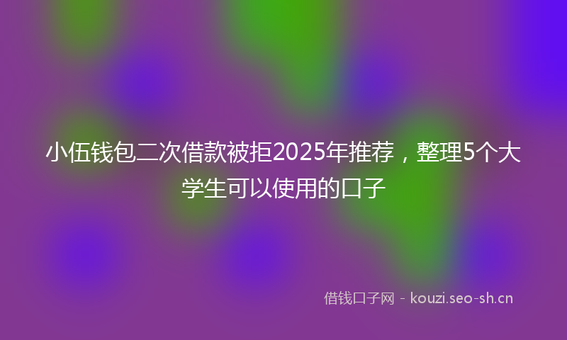 小伍钱包二次借款被拒2025年推荐，整理5个大学生可以使用的口子