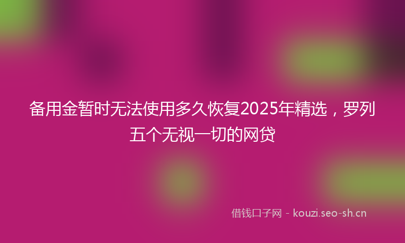 备用金暂时无法使用多久恢复2025年精选，罗列五个无视一切的网贷