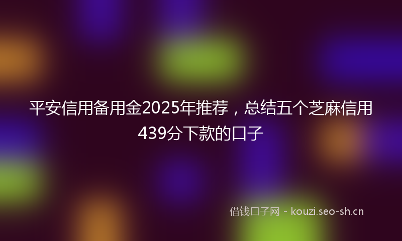 平安信用备用金2025年推荐，总结五个芝麻信用439分下款的口子