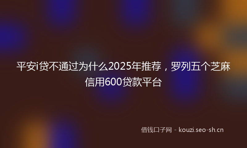 平安i贷不通过为什么2025年推荐,罗列五个芝麻信用600贷款平台