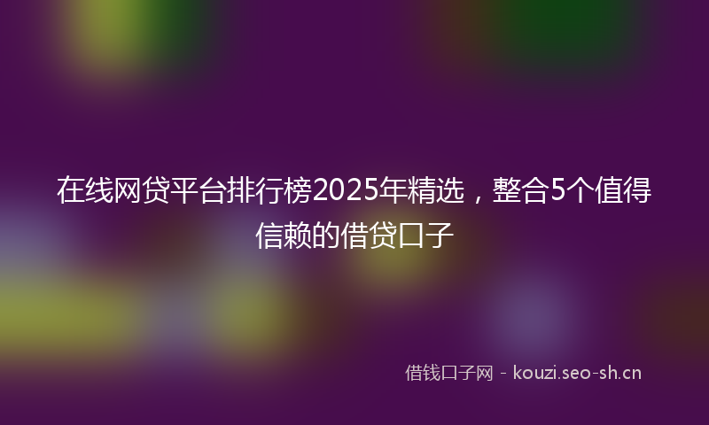 在线网贷平台排行榜2025年精选,整合5个值得信赖的借贷口子