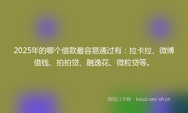 2025年的哪个借款最容易通过有：拉卡拉、微博借钱、拍拍贷、融逸花、微粒贷等。