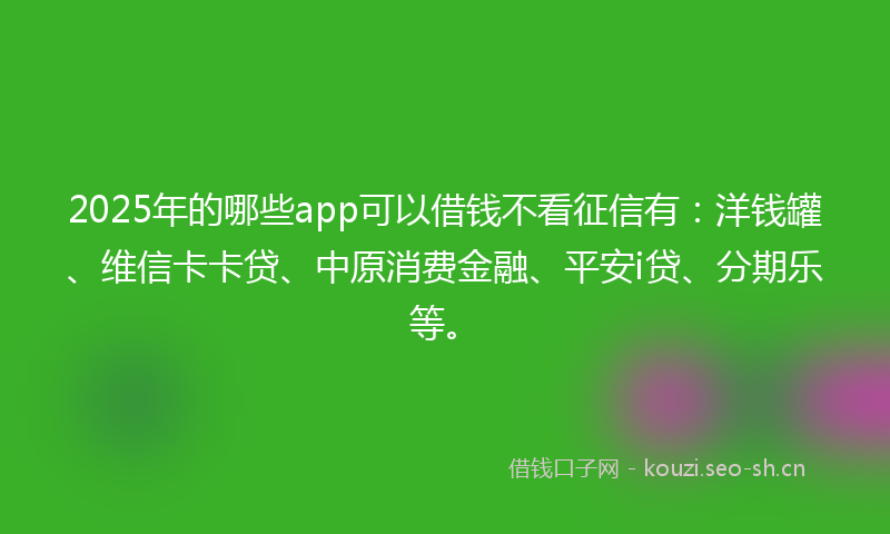 2025年的哪些app可以借钱不看征信有：洋钱罐、维信卡卡贷、中原消费金融、平安i贷、分期乐等。