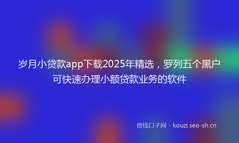 岁月小贷款app下载2025年精选，罗列五个黑户可快速办理小额贷款业务的软件