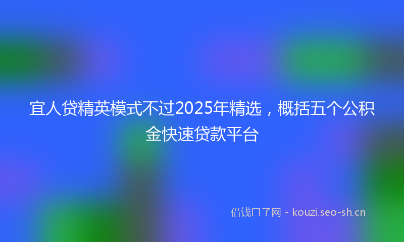 宜人贷精英模式不过2025年精选，概括五个公积金快速贷款平台