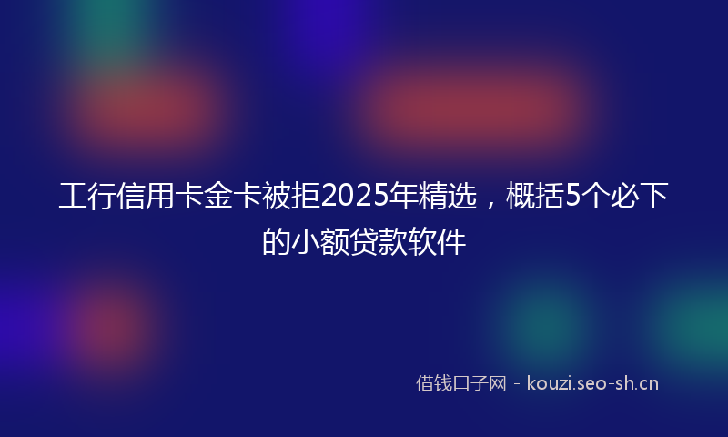 工行信用卡金卡被拒2025年精选，概括5个必下的小额贷款软件