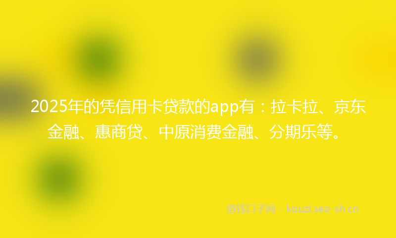 2025年的凭信用卡贷款的app有：拉卡拉、京东金融、惠商贷、中原消费金融、分期乐等。