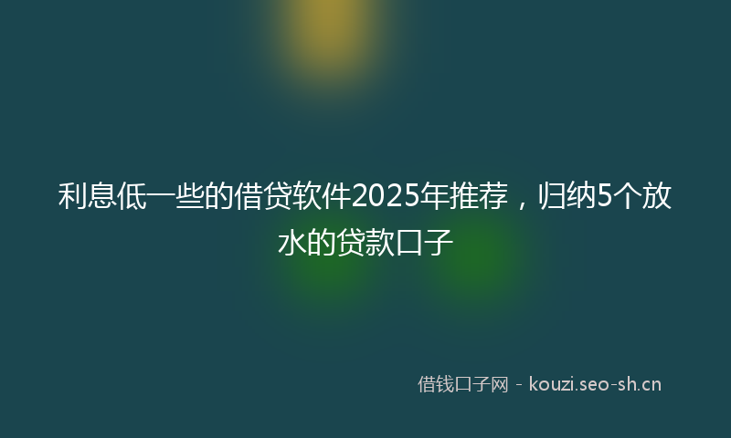 利息低一些的借贷软件2025年推荐，归纳5个放水的贷款口子