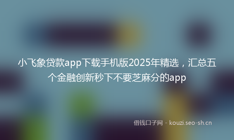 小飞象贷款app下载手机版2025年精选，汇总五个金融创新秒下不要芝麻分的app