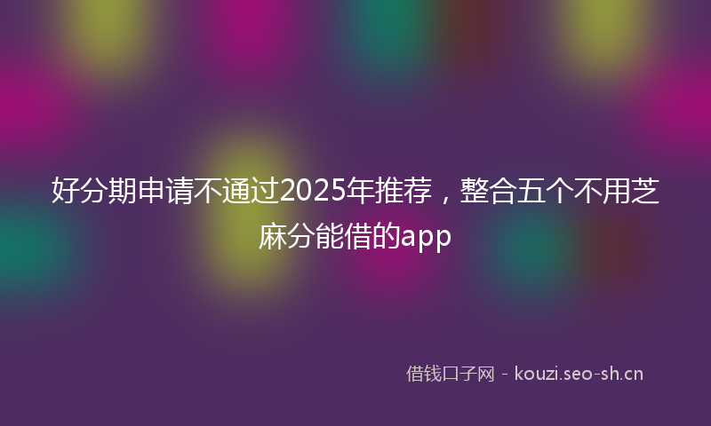 好分期申请不通过2025年推荐，整合五个不用芝麻分能借的app