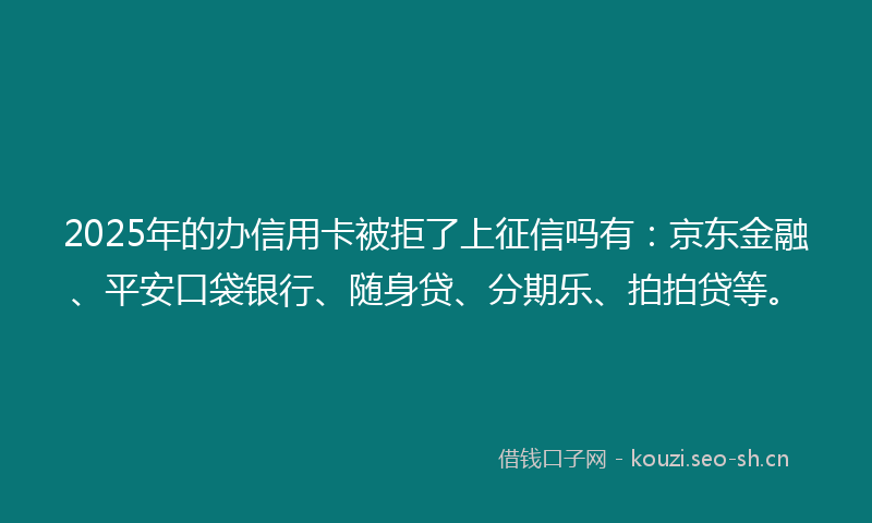 2025年的办信用卡被拒了上征信吗有：京东金融、平安口袋银行、随身贷、分期乐、拍拍贷等。