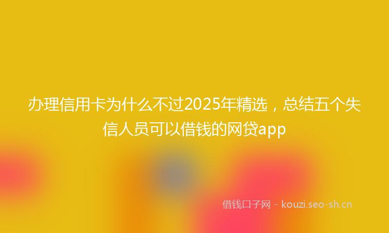 办理信用卡为什么不过2025年精选，总结五个失信人员可以借钱的网贷app