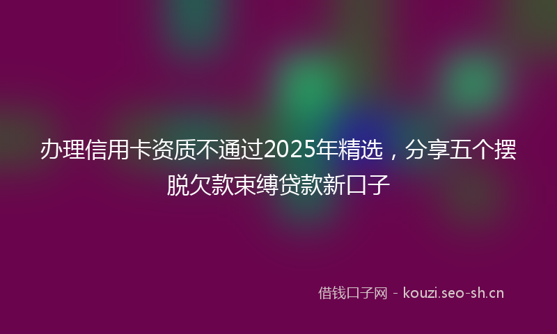 办理信用卡资质不通过2025年精选，分享五个摆脱欠款束缚贷款新口子