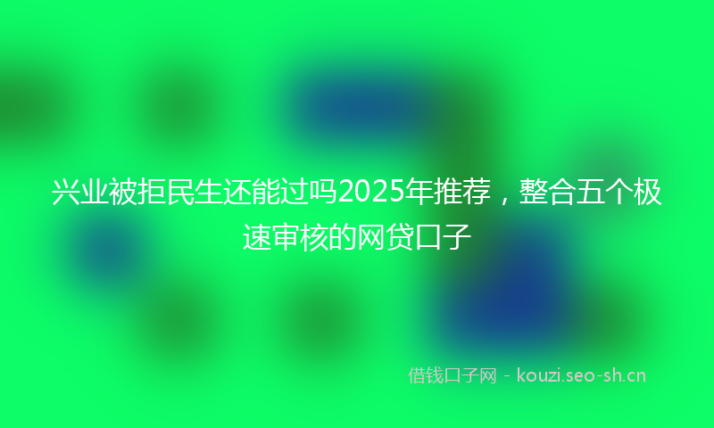 兴业被拒民生还能过吗2025年推荐，整合五个极速审核的网贷口子