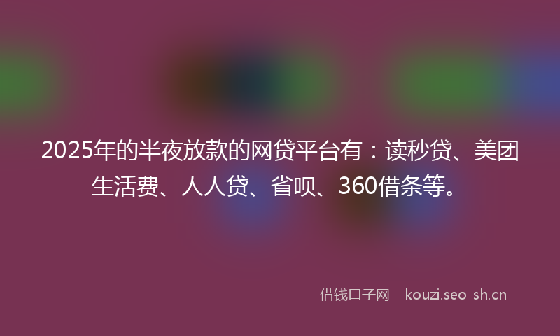 2025年的半夜放款的网贷平台有：读秒贷、美团生活费、人人贷、省呗、360借条等。