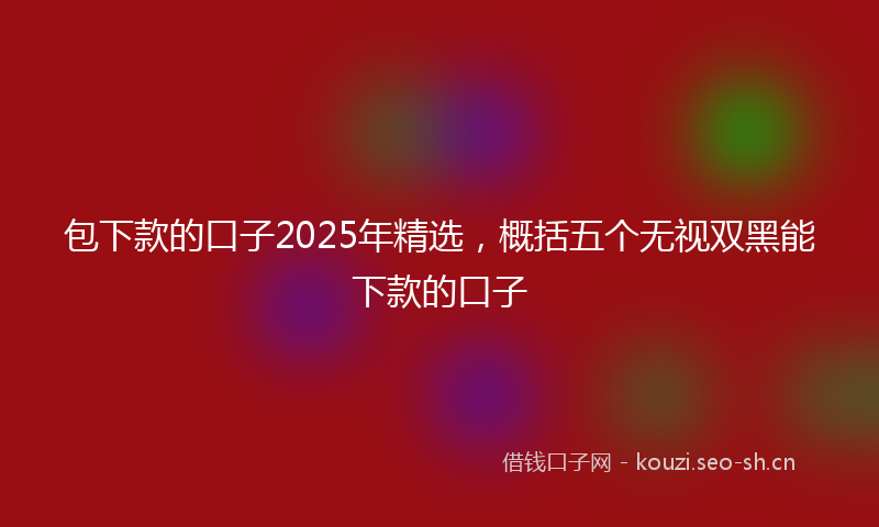 包下款的口子2025年精选，概括五个无视双黑能下款的口子