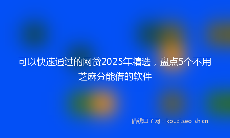 可以快速通过的网贷2025年精选，盘点5个不用芝麻分能借的软件