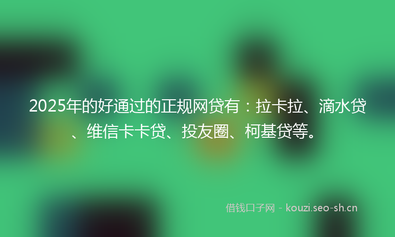 2025年的好通过的正规网贷有：拉卡拉、滴水贷、维信卡卡贷、投友圈、柯基贷等。