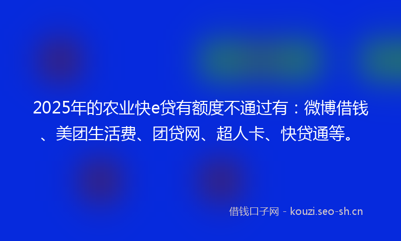 2025年的农业快e贷有额度不通过有：微博借钱、美团生活费、团贷网、超人卡、快贷通等。