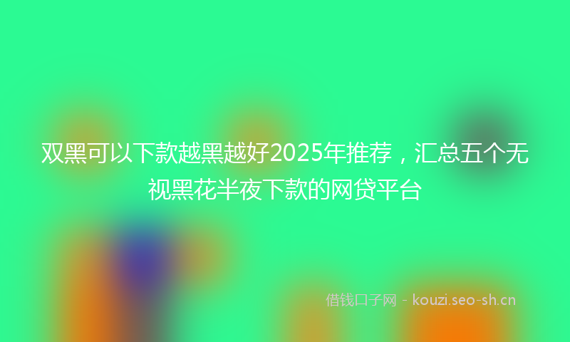 双黑可以下款越黑越好2025年推荐，汇总五个无视黑花半夜下款的网贷平台
