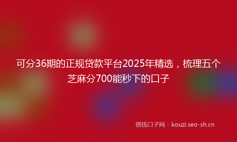 可分36期的正规贷款平台2025年精选，梳理五个芝麻分700能秒下的口子
