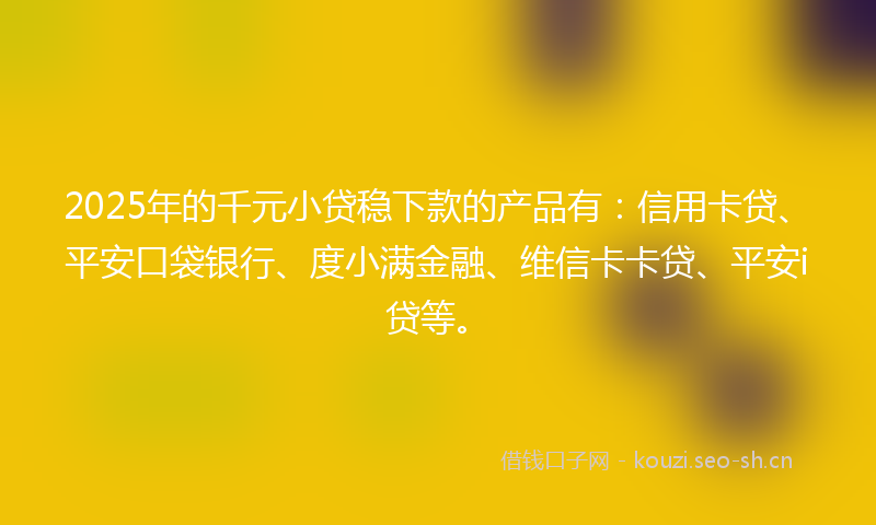 2025年的千元小贷稳下款的产品有：信用卡贷、平安口袋银行、度小满金融、维信卡卡贷、平安i贷等。