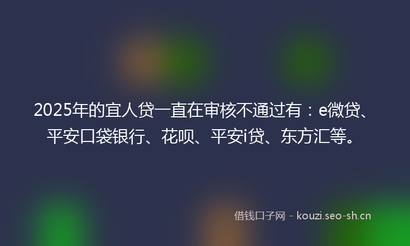 2025年的宜人贷一直在审核不通过有:e微贷、平安口袋银行、花呗、平安i贷、东方汇等。